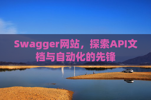 Swagger网站，探索API文档与自动化的先锋